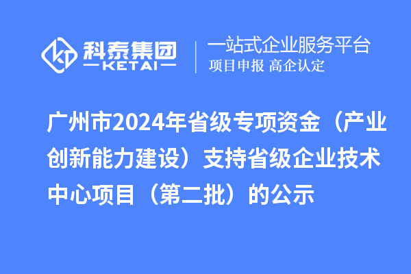 廣州市2024年省級專項資金（產(chǎn)業(yè)創(chuàng)新能力建設(shè)）支持省級企業(yè)技術(shù)中心項目（第二批）的公示