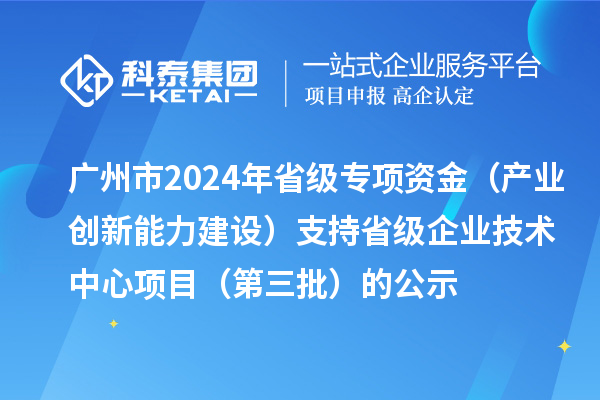 廣州市2024年省級專項資金（產(chǎn)業(yè)創(chuàng)新能力建設）支持省級企業(yè)技術中心項目（第三批）的公示