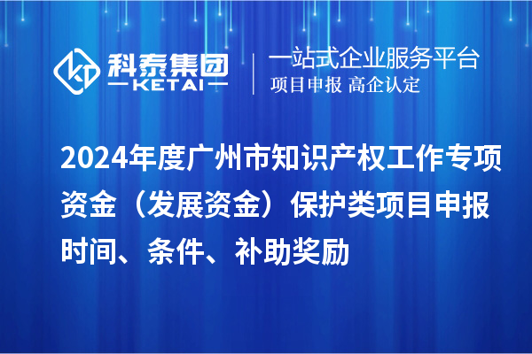 2024年度廣州市知識產(chǎn)權(quán)工作專項資金（發(fā)展資金）保護(hù)類項目申報時間、條件、補(bǔ)助獎勵