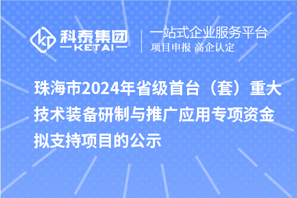 珠海市2024年省級首臺（套）重大技術(shù)裝備研制與推廣應(yīng)用專項(xiàng)資金擬支持項(xiàng)目的公示