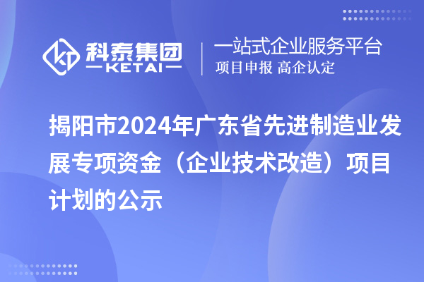 揭陽(yáng)市2024年廣東省先進(jìn)制造業(yè)發(fā)展專項(xiàng)資金（企業(yè)技術(shù)改造）項(xiàng)目計(jì)劃的公示