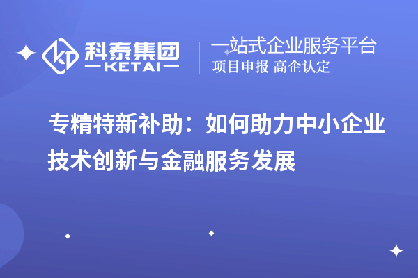 專精特新補助：如何助力中小企業(yè)技術(shù)創(chuàng)新與金融服務(wù)發(fā)展