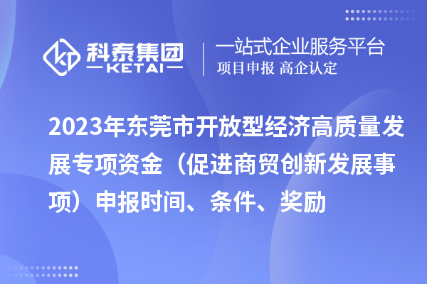 2023年東莞市開放型經(jīng)濟高質(zhì)量發(fā)展專項資金（促進商貿(mào)創(chuàng)新發(fā)展事項）申報時間、條件、獎勵