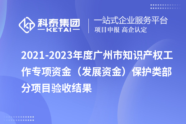 2021-2023年度廣州市知識產(chǎn)權工作專項資金（發(fā)展資金）保護類部分項目驗收結(jié)果