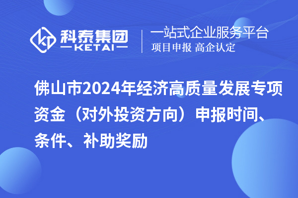 佛山市2024年經(jīng)濟高質(zhì)量發(fā)展專項資金（對外投資方向）申報時間、條件、補助獎勵