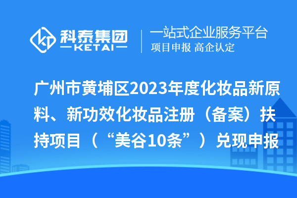 廣州市黃埔區(qū)2023年度化妝品新原料、新功效化妝品注冊(cè)（備案）扶持項(xiàng)目 （“美谷10條”）兌現(xiàn)申報(bào)時(shí)間、條件、資助獎(jiǎng)勵(lì)