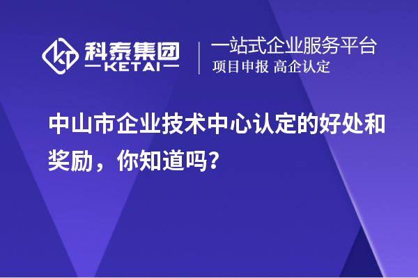 中山市企業(yè)技術(shù)中心認(rèn)定的好處和獎勵，你知道嗎？