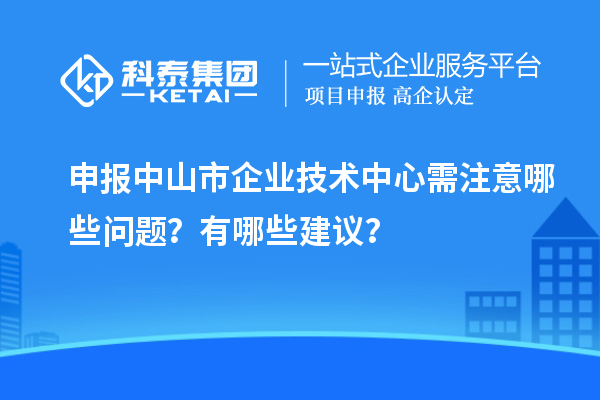 申報(bào)中山市企業(yè)技術(shù)中心需注意哪些問(wèn)題？有哪些建議？