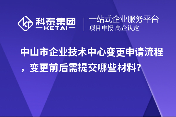 中山市企業(yè)技術(shù)中心變更申請(qǐng)流程，變更前后需提交哪些材料？