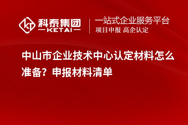 中山市企業(yè)技術(shù)中心認(rèn)定材料怎么準(zhǔn)備？申報(bào)材料清單