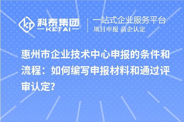 惠州市企業(yè)技術(shù)中心申報(bào)的條件和流程：如何編寫(xiě)申報(bào)材料和通過(guò)評(píng)審認(rèn)定？