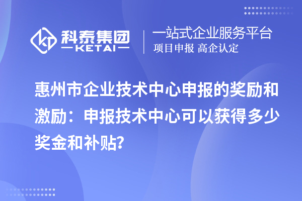 惠州市企業(yè)技術(shù)中心申報(bào)的獎(jiǎng)勵(lì)和激勵(lì)：申報(bào)技術(shù)中心可以獲得多少獎(jiǎng)金和補(bǔ)貼？