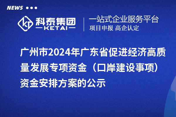 廣州市2024年廣東省促進經(jīng)濟高質(zhì)量發(fā)展專項資金（口岸建設(shè)事項）資金安排方案的公示