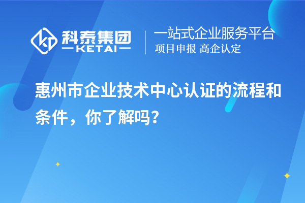 惠州市企業(yè)技術(shù)中心認(rèn)證的流程和條件，你了解嗎？