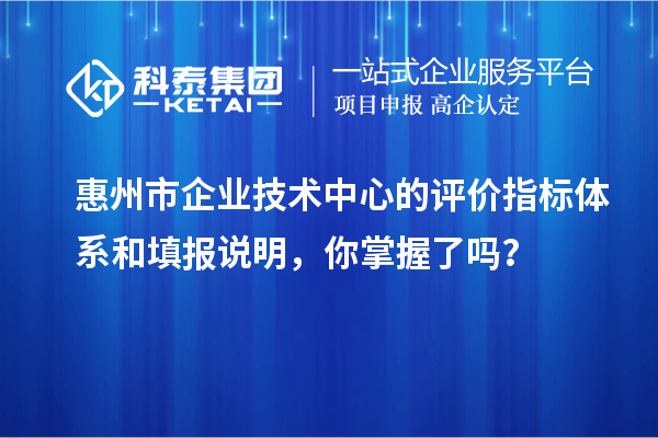 惠州市企業(yè)技術(shù)中心的評(píng)價(jià)指標(biāo)體系和填報(bào)說明，你掌握了嗎？