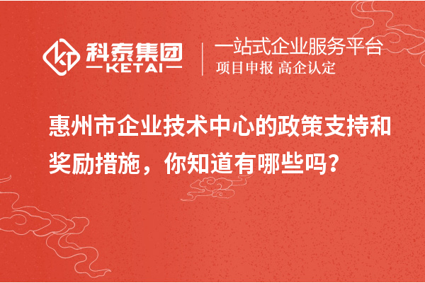 惠州市企業(yè)技術(shù)中心的政策支持和獎(jiǎng)勵(lì)措施，你知道有哪些嗎？