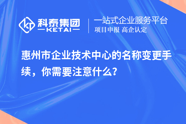 惠州市企業(yè)技術(shù)中心的名稱變更手續(xù)，你需要注意什么？