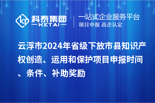 云浮市2024年省級(jí)下放市縣知識(shí)產(chǎn)權(quán)創(chuàng)造、運(yùn)用和保護(hù)項(xiàng)目申報(bào)時(shí)間、條件、補(bǔ)助獎(jiǎng)勵(lì)