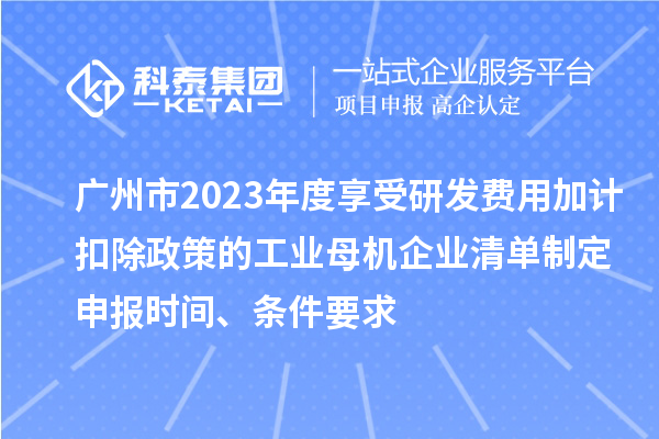 廣州市2023年度享受研發(fā)費用加計扣除政策的工業(yè)母機企業(yè)清單制定申報時間、條件要求