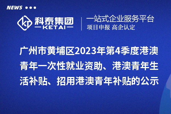 廣州市黃埔區(qū)2023年第4季度港澳青年一次性就業(yè)資助、港澳青年生活補(bǔ)貼、招用港澳青年補(bǔ)貼的公示