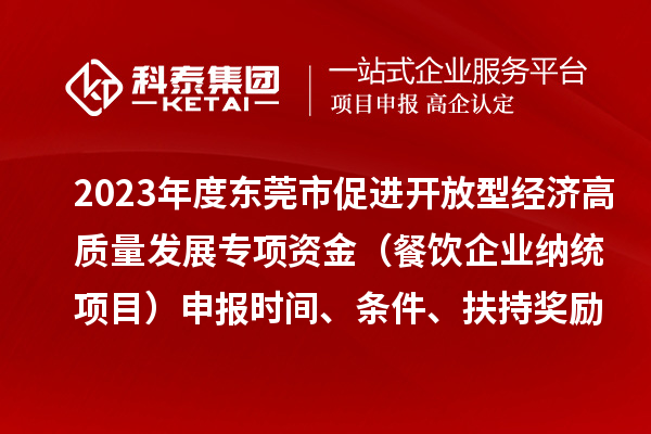 2023年度東莞市促進(jìn)開(kāi)放型經(jīng)濟(jì)高質(zhì)量發(fā)展專(zhuān)項(xiàng)資金（餐飲企業(yè)納統(tǒng)項(xiàng)目）申報(bào)時(shí)間、條件、扶持獎(jiǎng)勵(lì)