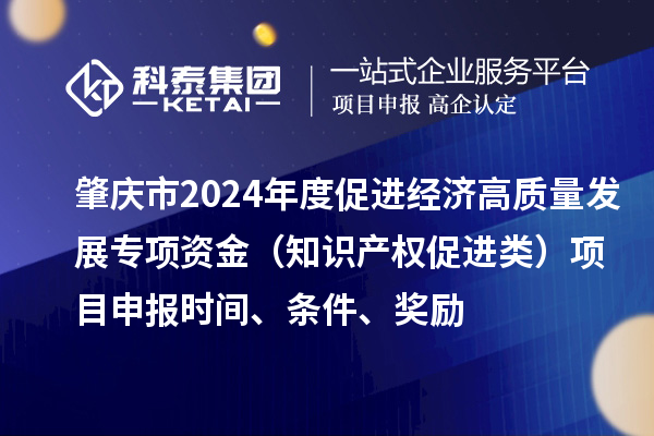 肇慶市2024年度促進(jìn)經(jīng)濟(jì)高質(zhì)量發(fā)展專項(xiàng)資金（知識產(chǎn)權(quán)促進(jìn)類）項(xiàng)目申報時間、條件、獎勵