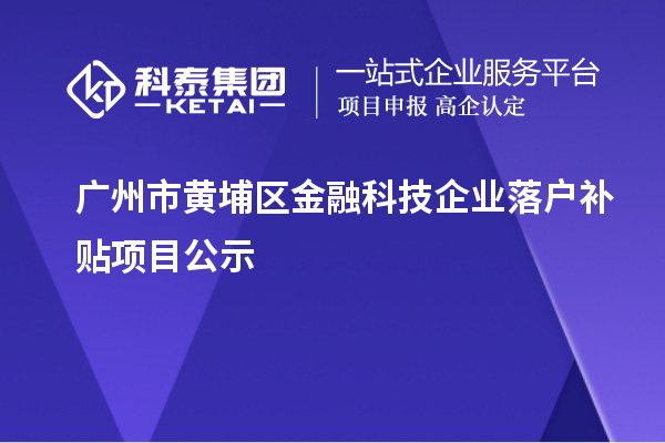 廣州市黃埔區(qū)金融科技企業(yè)落戶補貼項目公示