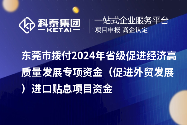 東莞市撥付2024年省級促進經(jīng)濟高質(zhì)量發(fā)展專項資金（促進外貿(mào)發(fā)展）進口貼息項目資金