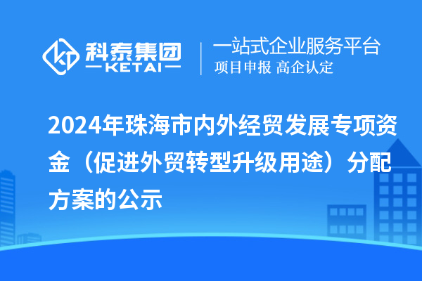 2024年珠海市內(nèi)外經(jīng)貿(mào)發(fā)展專項(xiàng)資金（促進(jìn)外貿(mào)轉(zhuǎn)型升級(jí)用途）分配方案的公示