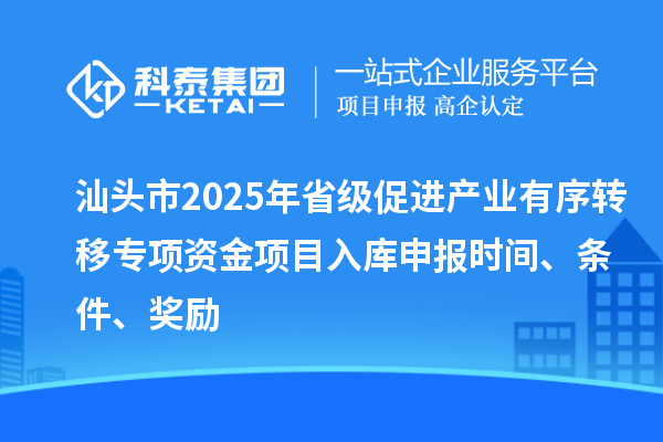 汕頭市2025年省級(jí)促進(jìn)產(chǎn)業(yè)有序轉(zhuǎn)移專項(xiàng)資金項(xiàng)目入庫申報(bào)時(shí)間、條件、獎(jiǎng)勵(lì)