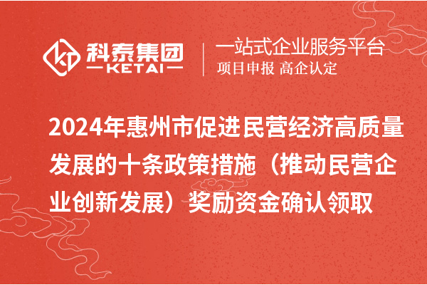 2024年惠州市促進(jìn)民營(yíng)經(jīng)濟(jì)高質(zhì)量發(fā)展的十條政策措施（推動(dòng)民營(yíng)企業(yè)創(chuàng)新發(fā)展）獎(jiǎng)勵(lì)資金確認(rèn)領(lǐng)取