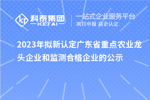 2023年擬新認定廣東省重點農業(yè)龍頭企業(yè)和監(jiān)測合格企業(yè)的公示