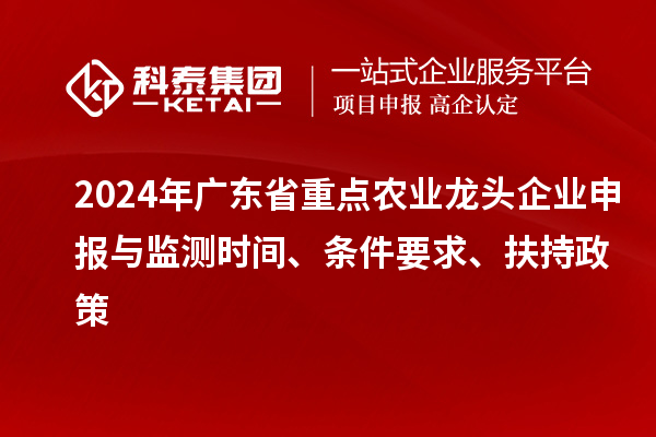 2024年廣東省重點農(nóng)業(yè)龍頭企業(yè)申報與監(jiān)測時間、條件要求、扶持政策