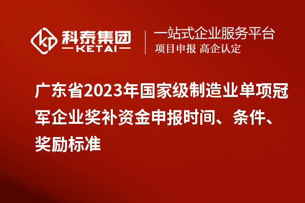 廣東省2023年國家級制造業(yè)單項冠軍企業(yè)獎補資金申報時間、條件、獎勵標準