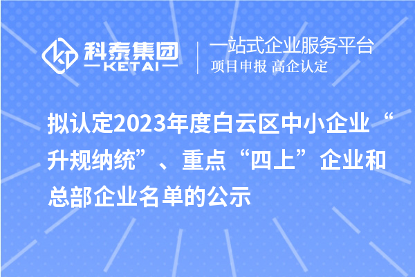 擬認定2023年度白云區(qū)中小企業(yè)“升規(guī)納統(tǒng)”、重點“四上”企業(yè)和總部企業(yè)名單的公示