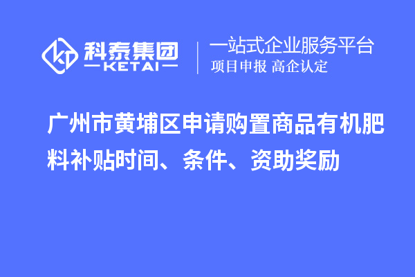 廣州市黃埔區(qū)申請購置商品有機(jī)肥料補貼時間、條件、資助獎勵