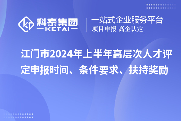 江門市2024年上半年高層次人才評定申報時間、條件要求、扶持獎勵