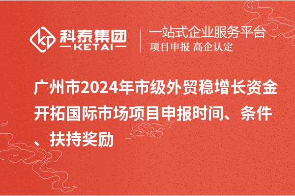 廣州市2024年市級外貿(mào)穩(wěn)增長資金開拓國際市場項目申報時間、條件、扶持獎勵