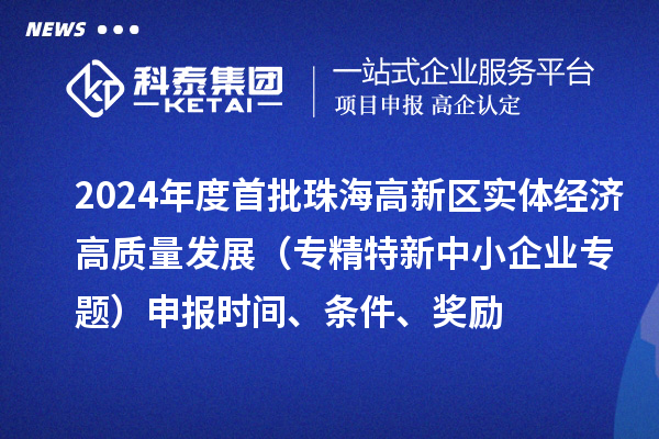 2024年度首批珠海高新區(qū)實(shí)體經(jīng)濟(jì)高質(zhì)量發(fā)展（專精特新中小企業(yè)專題）申報(bào)時(shí)間、條件、獎(jiǎng)勵(lì)