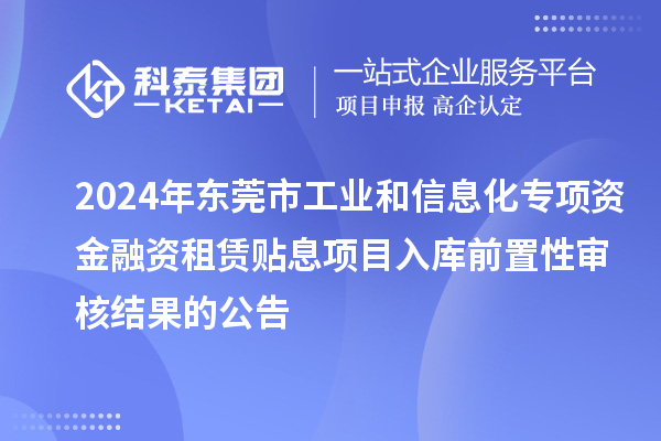 2024年東莞市工業(yè)和信息化專項(xiàng)資金融資租賃貼息項(xiàng)目入庫前置性審核結(jié)果的公告