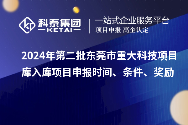 2024年第二批東莞市重大科技項(xiàng)目庫(kù)入庫(kù)項(xiàng)目申報(bào)時(shí)間、條件、獎(jiǎng)勵(lì)