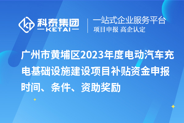 廣州市黃埔區(qū)2023年度電動(dòng)汽車充電基礎(chǔ)設(shè)施建設(shè)項(xiàng)目補(bǔ)貼資金申報(bào)時(shí)間、條件、資助獎(jiǎng)勵(lì)