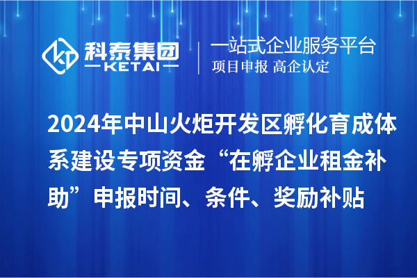 2024年中山火炬開(kāi)發(fā)區(qū)孵化育成體系建設(shè)專項(xiàng)資金“在孵企業(yè)租金補(bǔ)助”申報(bào)時(shí)間、條件、獎(jiǎng)勵(lì)補(bǔ)貼