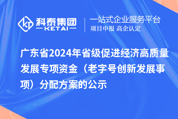 廣東省2024年省級促進(jìn)經(jīng)濟(jì)高質(zhì)量發(fā)展專項資金（老字號創(chuàng)新發(fā)展事項）分配方案的公示