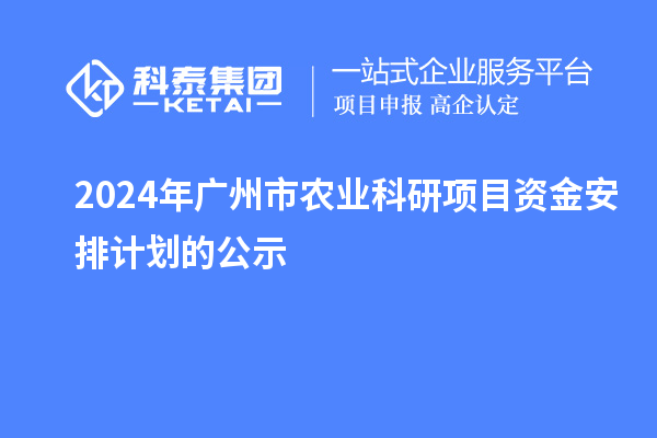 2024年廣州市農(nóng)業(yè)科研項(xiàng)目資金安排計(jì)劃的公示