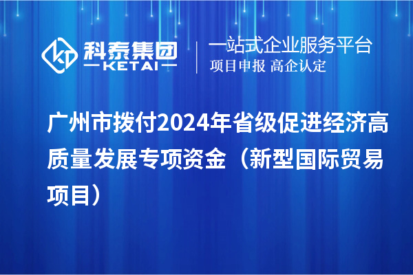 廣州市撥付2024年省級促進(jìn)經(jīng)濟(jì)高質(zhì)量發(fā)展專項資金（新型國際貿(mào)易項目）