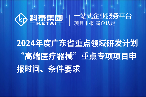 2024年度廣東省重點(diǎn)領(lǐng)域研發(fā)計(jì)劃“高端醫(yī)療器械”重點(diǎn)專(zhuān)項(xiàng)項(xiàng)目申報(bào)時(shí)間、條件要求