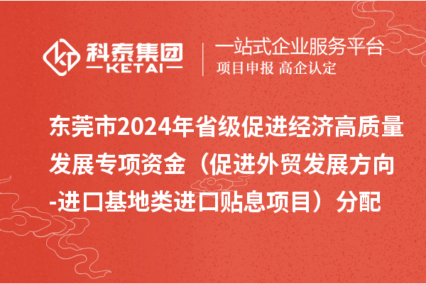 東莞市2024年省級(jí)促進(jìn)經(jīng)濟(jì)高質(zhì)量發(fā)展專項(xiàng)資金（促進(jìn)外貿(mào)發(fā)展方向-進(jìn)口基地類進(jìn)口貼息項(xiàng)目）分配方案的公示