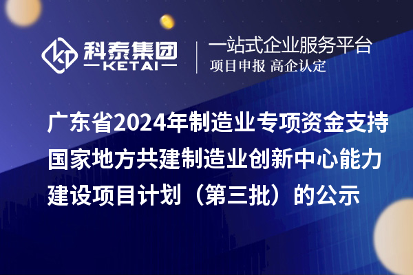 廣東省2024年制造業(yè)當(dāng)家重點任務(wù)保障專項資金（產(chǎn)業(yè)創(chuàng)新能力建設(shè)）專項資金支持國家地方共建制造業(yè)創(chuàng)新中心能力建設(shè)項目計劃（第三批）的公示