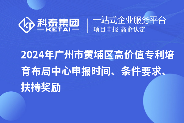 2024年廣州市黃埔區(qū)高價值專利培育布局中心申報時間、條件要求、扶持獎勵